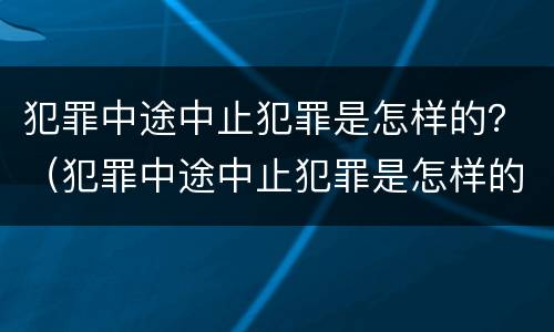 犯罪中途中止犯罪是怎样的？（犯罪中途中止犯罪是怎样的情形）