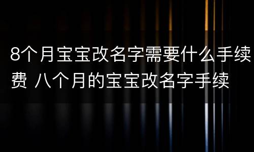 8个月宝宝改名字需要什么手续费 八个月的宝宝改名字手续