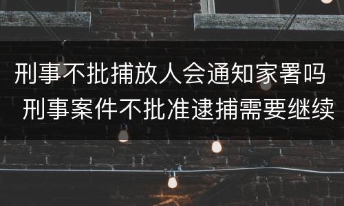 刑事不批捕放人会通知家署吗 刑事案件不批准逮捕需要继续侦查多久