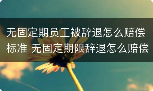 无固定期员工被辞退怎么赔偿标准 无固定期限辞退怎么赔偿