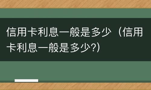信用卡利息一般是多少（信用卡利息一般是多少?）