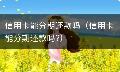 信用卡能分期还款吗（信用卡能分期还款吗?）