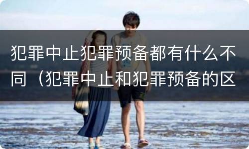犯罪中止犯罪预备都有什么不同（犯罪中止和犯罪预备的区别）