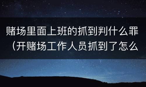 赌场里面上班的抓到判什么罪（开赌场工作人员抓到了怎么判刑）