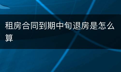租房合同到期中旬退房是怎么算