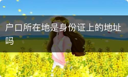 户口所在地是身份证上的地址吗
