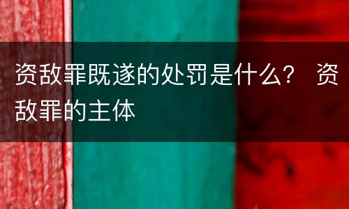 资敌罪既遂的处罚是什么？ 资敌罪的主体