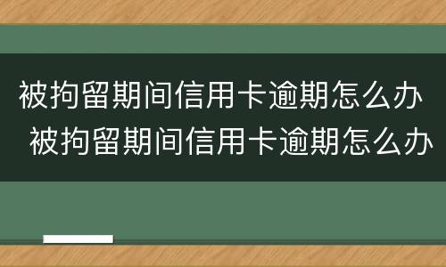 被拘留期间信用卡逾期怎么办 被拘留期间信用卡逾期怎么办啊