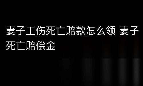 妻子工伤死亡赔款怎么领 妻子死亡赔偿金