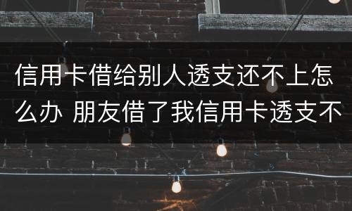 信用卡借给别人透支还不上怎么办 朋友借了我信用卡透支不还
