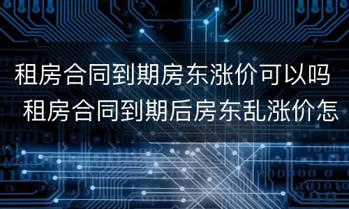 租房合同到期房东涨价可以吗 租房合同到期后房东乱涨价怎么办?