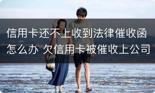 信用卡还不上收到法律催收函怎么办 欠信用卡被催收上公司催收怎么办