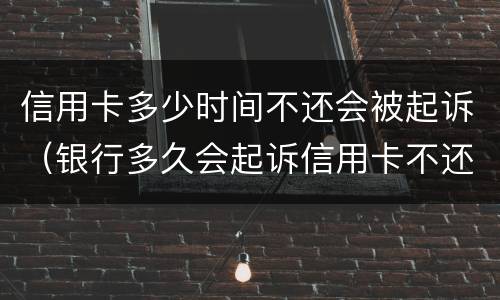 信用卡多少时间不还会被起诉（银行多久会起诉信用卡不还的人）