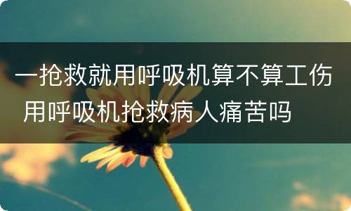 一抢救就用呼吸机算不算工伤 用呼吸机抢救病人痛苦吗