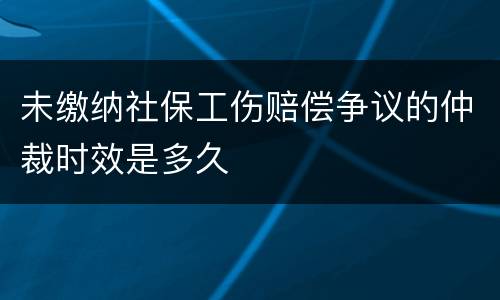 未缴纳社保工伤赔偿争议的仲裁时效是多久