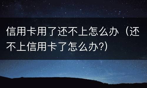 信用卡用了还不上怎么办（还不上信用卡了怎么办?）