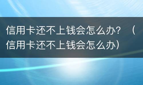 信用卡还不上钱会怎么办？（信用卡还不上钱会怎么办）