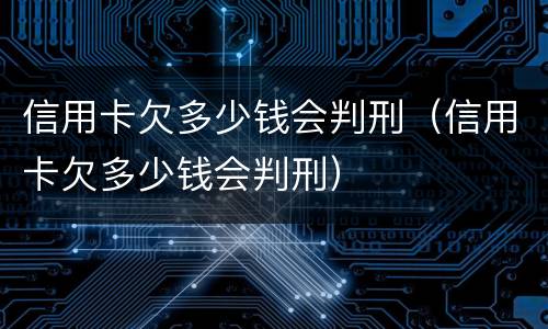 信用卡欠多少钱会判刑（信用卡欠多少钱会判刑）