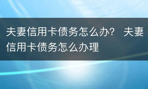 夫妻信用卡债务怎么办？ 夫妻信用卡债务怎么办理