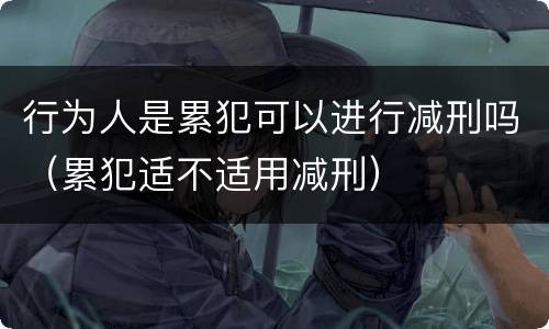 行为人是累犯可以进行减刑吗（累犯适不适用减刑）