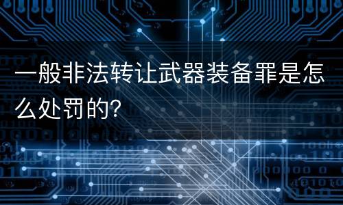 一般非法转让武器装备罪是怎么处罚的？