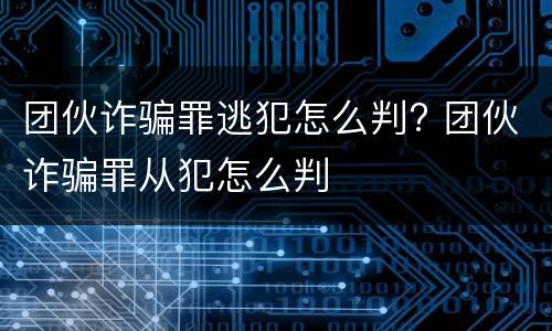 团伙诈骗罪逃犯怎么判? 团伙诈骗罪从犯怎么判