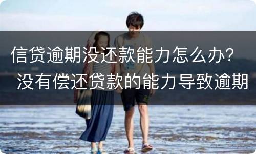 信贷逾期没还款能力怎么办？ 没有偿还贷款的能力导致逾期会怎样