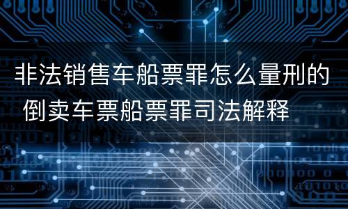 非法销售车船票罪怎么量刑的 倒卖车票船票罪司法解释