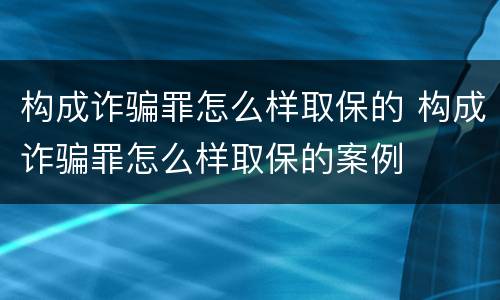 构成诈骗罪怎么样取保的 构成诈骗罪怎么样取保的案例