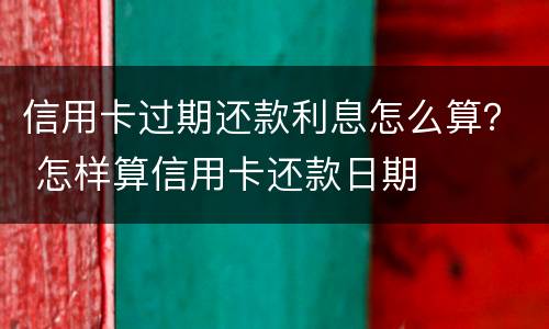 信用卡过期还款利息怎么算？ 怎样算信用卡还款日期