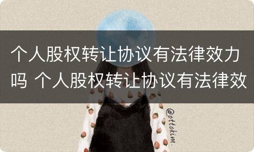 个人股权转让协议有法律效力吗 个人股权转让协议有法律效力吗