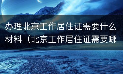 办理北京工作居住证需要什么材料（北京工作居住证需要哪些材料）