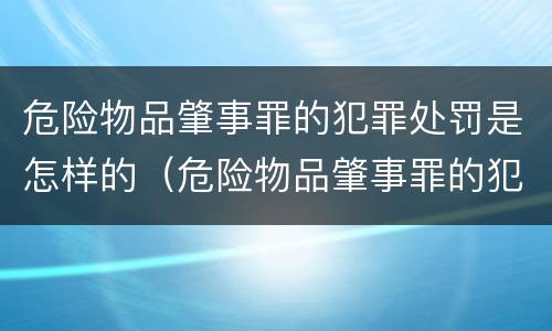 危险物品肇事罪的犯罪处罚是怎样的（危险物品肇事罪的犯罪处罚是什么）