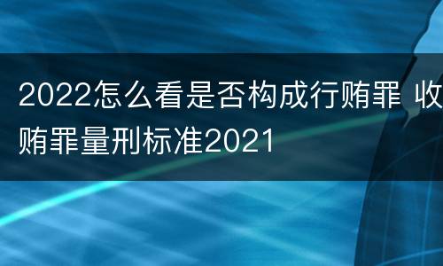 2022怎么看是否构成行贿罪 收贿罪量刑标准2021
