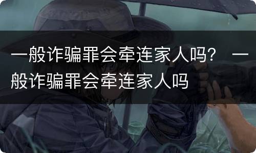 一般诈骗罪会牵连家人吗？ 一般诈骗罪会牵连家人吗