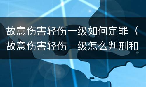 故意伤害轻伤一级如何定罪（故意伤害轻伤一级怎么判刑和赔偿）