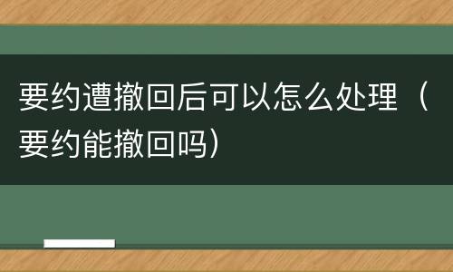 要约遭撤回后可以怎么处理（要约能撤回吗）