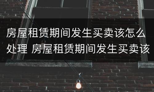 房屋租赁期间发生买卖该怎么处理 房屋租赁期间发生买卖该怎么处理好