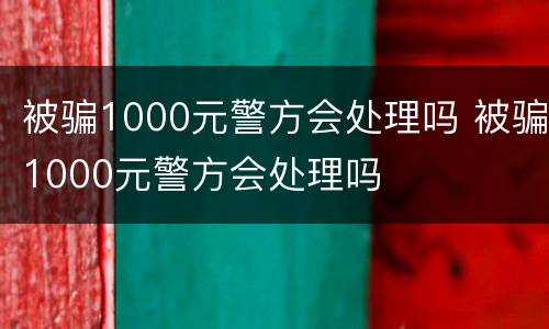 被骗1000元警方会处理吗 被骗1000元警方会处理吗
