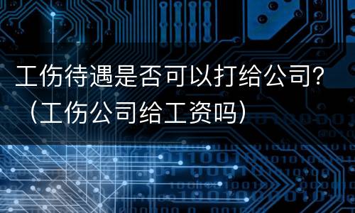 工伤待遇是否可以打给公司？（工伤公司给工资吗）
