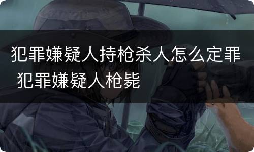 犯罪嫌疑人持枪杀人怎么定罪 犯罪嫌疑人枪毙