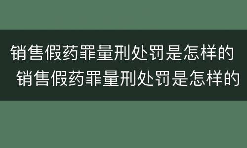 销售假药罪量刑处罚是怎样的 销售假药罪量刑处罚是怎样的案例