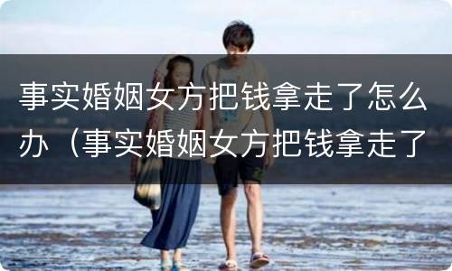 事实婚姻女方把钱拿走了怎么办（事实婚姻女方把钱拿走了怎么办呢）