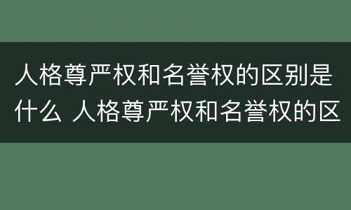 人格尊严权和名誉权的区别是什么 人格尊严权和名誉权的区别是什么呢