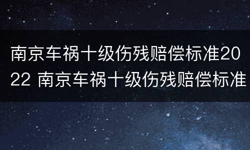 南京车祸十级伤残赔偿标准2022 南京车祸十级伤残赔偿标准五根肋骨骨折能平为十级吗