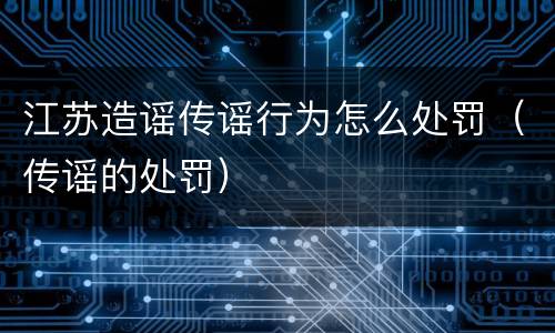江苏造谣传谣行为怎么处罚（传谣的处罚）