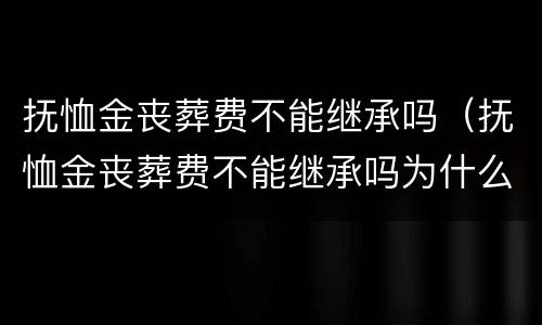 抚恤金丧葬费不能继承吗（抚恤金丧葬费不能继承吗为什么）