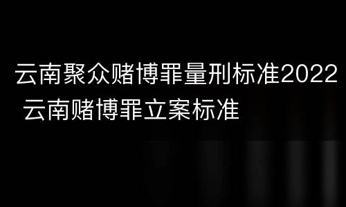 云南聚众赌博罪量刑标准2022 云南赌博罪立案标准