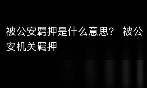 被公安羁押是什么意思？ 被公安机关羁押