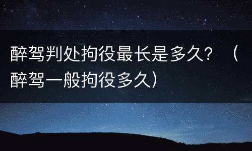 醉驾判处拘役最长是多久？（醉驾一般拘役多久）